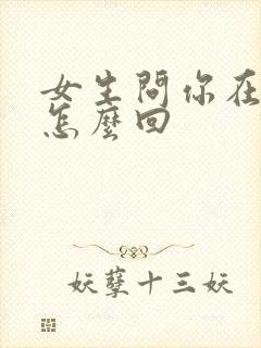 女生问你在干嘛怎么回