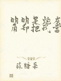 明明是炮灰,主角却把我当白月光