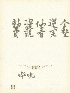 动漫仙逆全集免费观看完整版