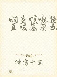 咽炎喉咙发痒一直咳怎么办