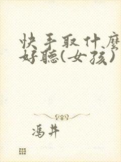 快手取什么名字好听(女孩)