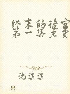 终末的后宫原版第一集免费观看全集动漫