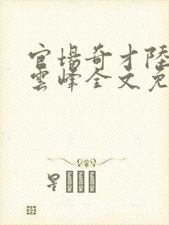 官场奇才陆羽刘云峰全文免费阅读