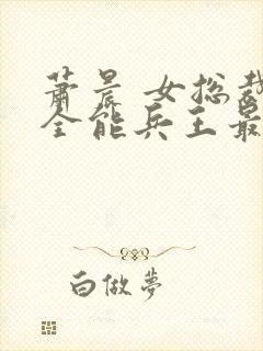 萧晨 女总裁的全能兵王最新更新 苏晴