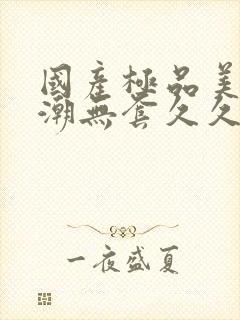 国产极品美女高潮无套久久