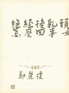 绝经后乳头疼是怎么回事 女性