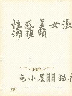 性感美女激情高潮视频