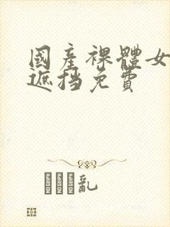 国产裸体女生无遮挡免费