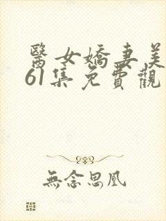 医女娇妻美如飒61集免费观看