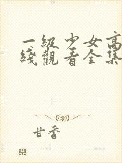 一级少女高清在线观看全集电视剧