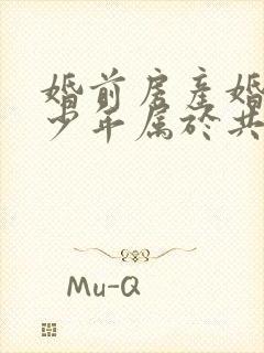 婚前房产婚后多少年属于共同财产