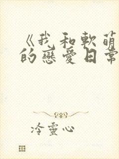 《我和软萌女友的恋爱日常》好甜