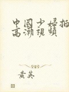 中国少妇拍拍性高潮视频