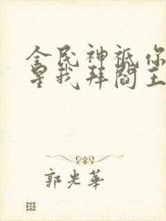 全民神祗你拜寿星我拜阎王笔趣阁