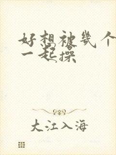 好想被几个男人一起操