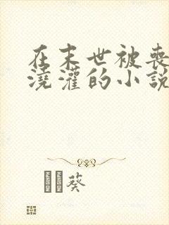 在末世被丧尸们浇灌的小说