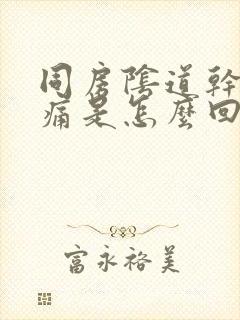 同房阴道干涩疼痛是怎么回事封面