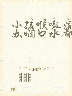 小孩喉咙痛怎么办咽口水都痛吃什么药