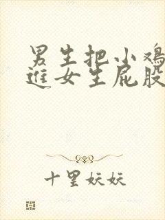 男生把小鸡鸡放进女生屁股里的视频