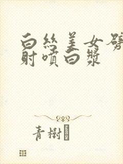 白丝美女劈腿内射喷白浆