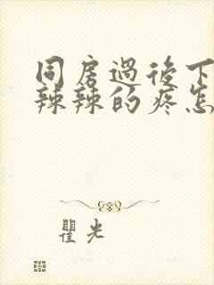 同房过后下面火辣辣的疼怎么办