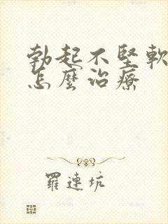 勃起不坚软的快怎么治疗