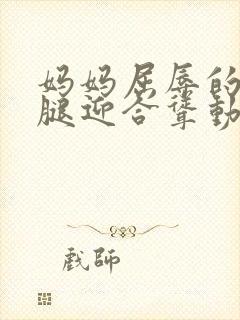 妈妈屈辱的张开腿迎合耸动小说