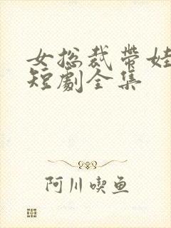 女总裁带娃求嫁短剧全集