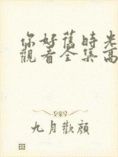 你好旧时光免费观看全集高清西瓜