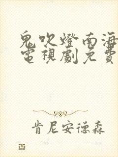 鬼吹灯南海归墟电视剧免费观看完整版