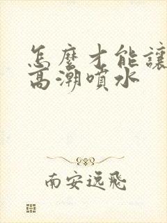 怎么才能让女人高潮喷水