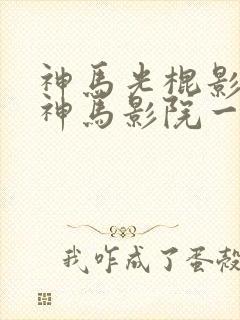 神马光棍影院一神马影院一午夜不卡影院