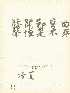 膝关节弯曲有响声但是不疼是怎么回事