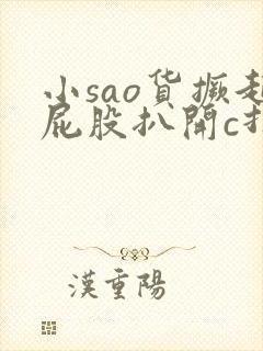 小sao货撅起屁股扒开c打视频