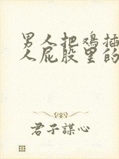 男人把鸡插入女人屁股里的视频