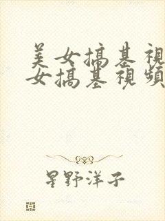 美女搞基视频美女搞基视频