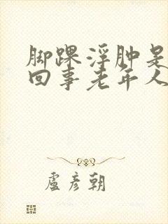 脚踝浮肿是怎么回事老年人