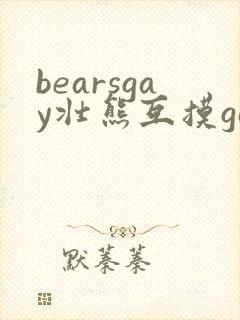 bearsgay壮熊互摸gay