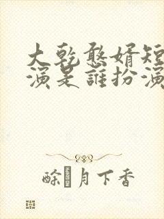 大乾憨婿短剧主演是谁扮演的啊