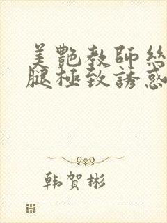 美艳教师丝袜美腿极致诱惑在学校