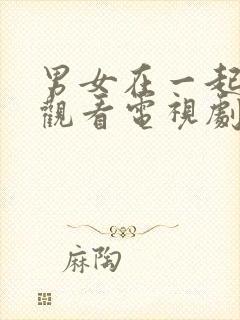 男女在一起免费观看电视剧在线高清