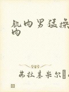 肌肉男猛操小鲜肉