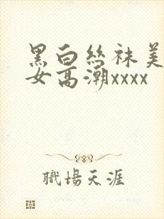 黑白丝袜美腿美女高潮xxxx