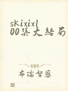 skixix100集大结局剧情