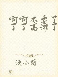 啊啊不要了受不了了高潮了太大了太用力了