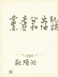 当老公出轨后该怎么和他谈