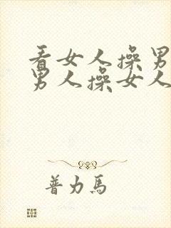 看女人操男人,男人操女人,看男人操女人.