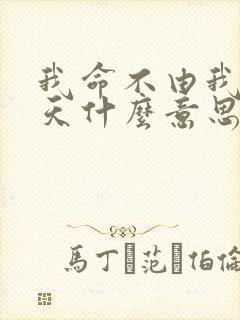我命不由我不由天什么意思