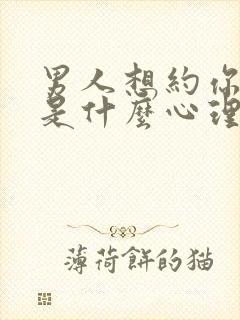 男人想约你出来是什么心理