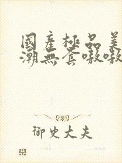 国产极品美女高潮无套嗷嗷叫